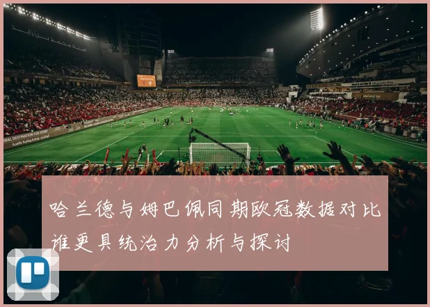 哈兰德与姆巴佩同期欧冠数据对比谁更具统治力分析与探讨